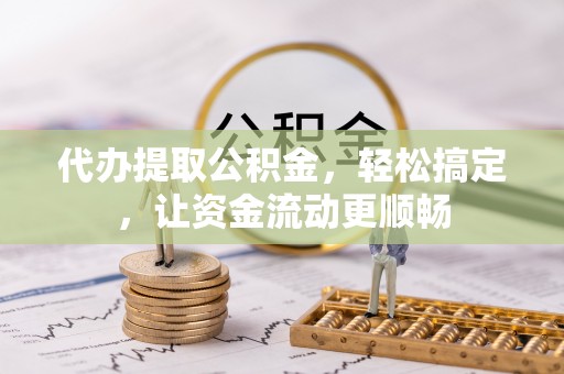 交口代办提取公积金，轻松搞定，让资金流动更顺畅