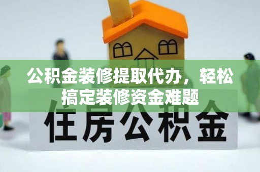 交口公积金装修提取代办，轻松搞定装修资金难题