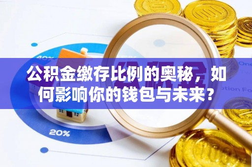 交口公积金缴存比例的奥秘，如何影响你的钱包与未来？