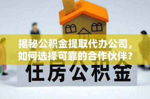 交口揭秘公积金提取代办公司，如何选择可靠的合作伙伴？