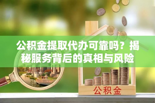 交口公积金提取代办可靠吗？揭秘服务背后的真相与风险