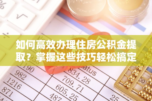 交口如何高效办理住房公积金提取？掌握这些技巧轻松搞定