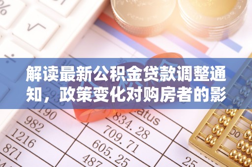 交口解读最新公积金贷款调整通知，政策变化对购房者的影响