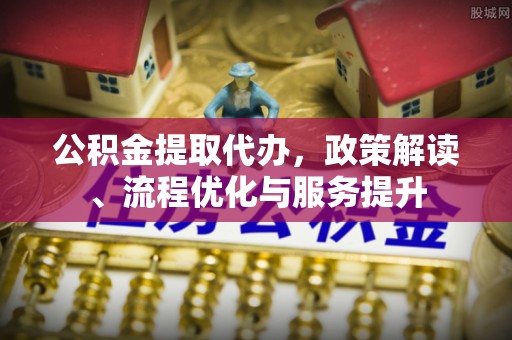 交口公积金提取代办，政策解读、流程优化与服务提升