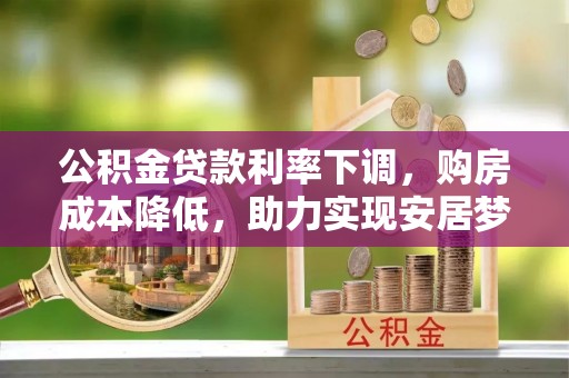 交口公积金贷款利率下调，购房成本降低，助力实现安居梦