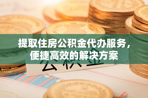交口提取住房公积金代办服务，便捷高效的解决方案