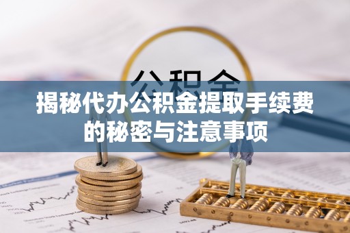 交口揭秘代办公积金提取手续费的秘密与注意事项