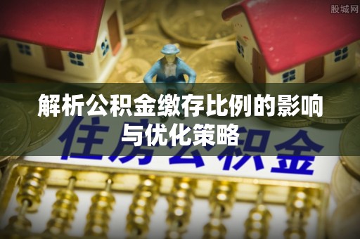 交口解析公积金缴存比例的影响与优化策略