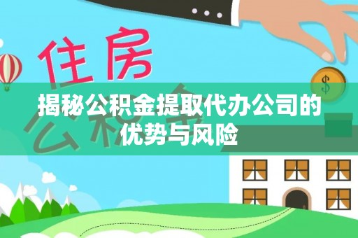 交口揭秘公积金提取代办公司的优势与风险