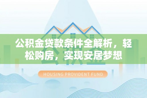 交口公积金贷款条件全解析，轻松购房，实现安居梦想