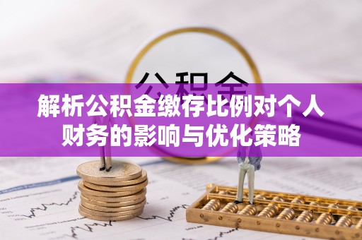 交口解析公积金缴存比例对个人财务的影响与优化策略
