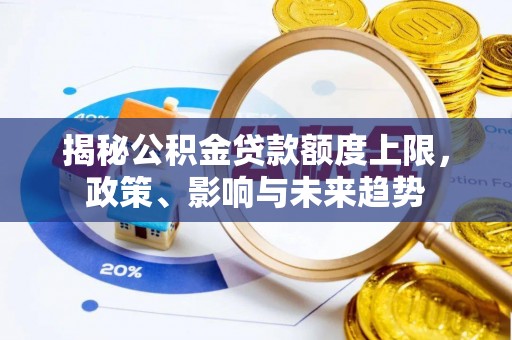 交口揭秘公积金贷款额度上限，政策、影响与未来趋势