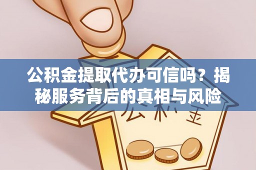 交口公积金提取代办可信吗？揭秘服务背后的真相与风险