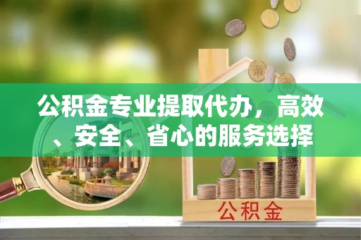 交口公积金专业提取代办，高效、安全、省心的服务选择