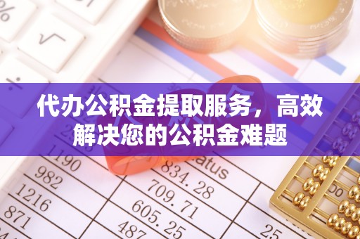 交口代办公积金提取服务，高效解决您的公积金难题