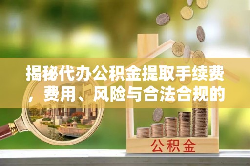 交口揭秘代办公积金提取手续费，费用、风险与合法合规的全解析