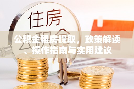 交口公积金租房提取，政策解读、操作指南与实用建议