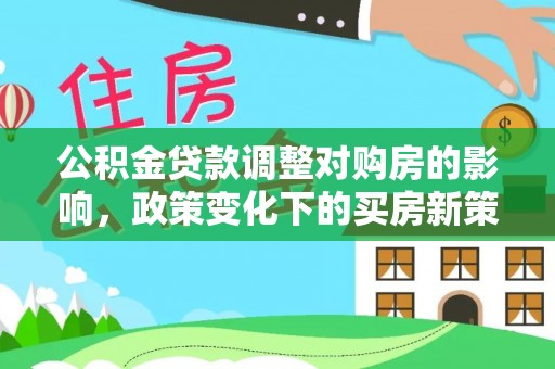 交口公积金贷款调整对购房的影响，政策变化下的买房新策略