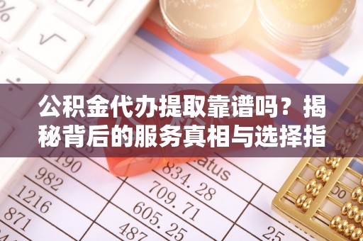 交口公积金代办提取靠谱吗？揭秘背后的服务真相与选择指南