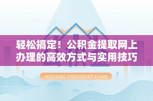 交口轻松搞定！公积金提取网上办理的高效方式与实用技巧