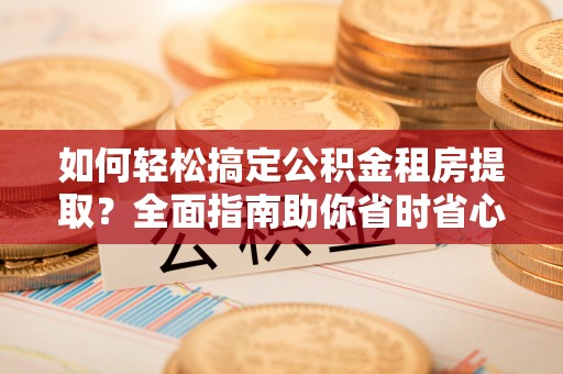 交口如何轻松搞定公积金租房提取？全面指南助你省时省心