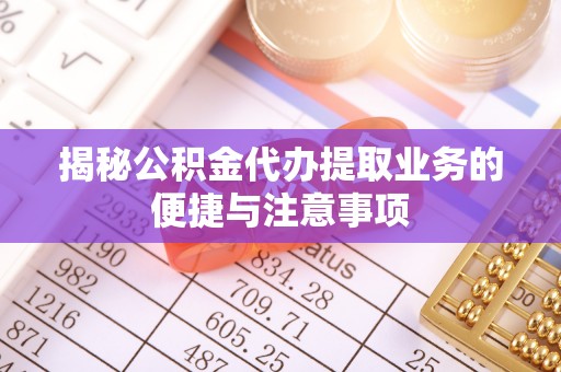 交口揭秘公积金代办提取业务的便捷与注意事项