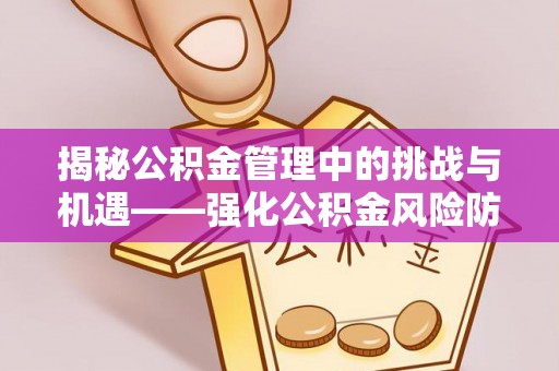 交口揭秘公积金管理中的挑战与机遇——强化公积金风险防控的多维策略