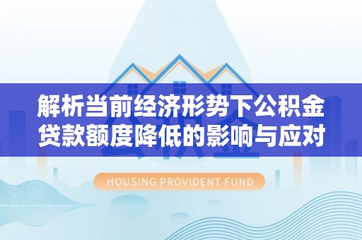 交口解析当前经济形势下公积金贷款额度降低的影响与应对策略