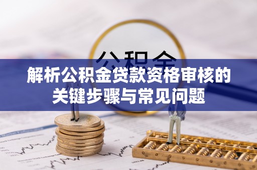 交口解析公积金贷款资格审核的关键步骤与常见问题