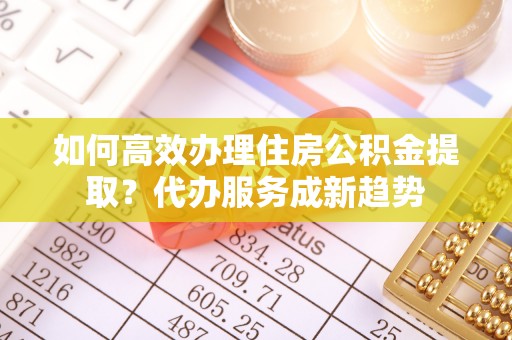 交口如何高效办理住房公积金提取？代办服务成新趋势