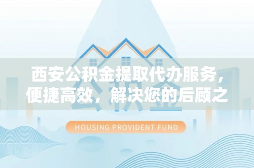 交口西安公积金提取代办服务，便捷高效，解决您的后顾之忧