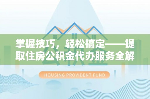 交口掌握技巧，轻松搞定——提取住房公积金代办服务全解析