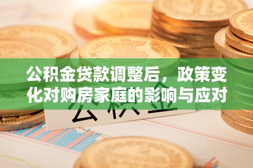 交口公积金贷款调整后，政策变化对购房家庭的影响与应对策略