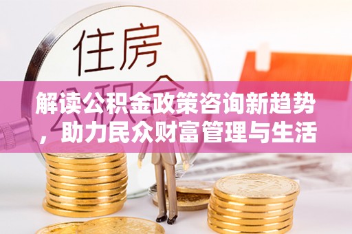 交口解读公积金政策咨询新趋势，助力民众财富管理与生活规划