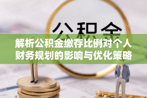 交口解析公积金缴存比例对个人财务规划的影响与优化策略