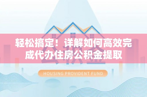 交口轻松搞定！详解如何高效完成代办住房公积金提取