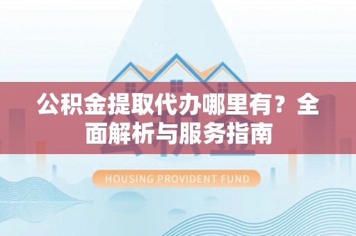 交口公积金提取代办哪里有？全面解析与服务指南