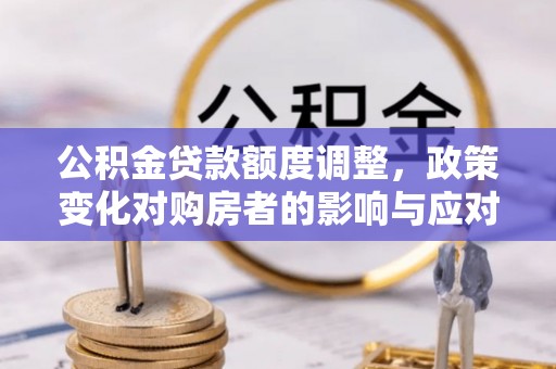 交口公积金贷款额度调整，政策变化对购房者的影响与应对策略