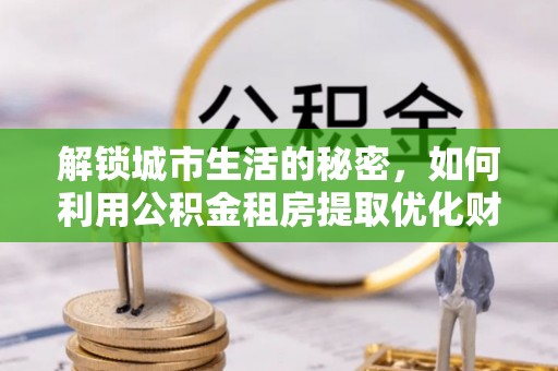 交口解锁城市生活的秘密，如何利用公积金租房提取优化财务规划