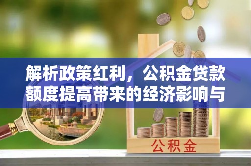 交口解析政策红利，公积金贷款额度提高带来的经济影响与生活改变