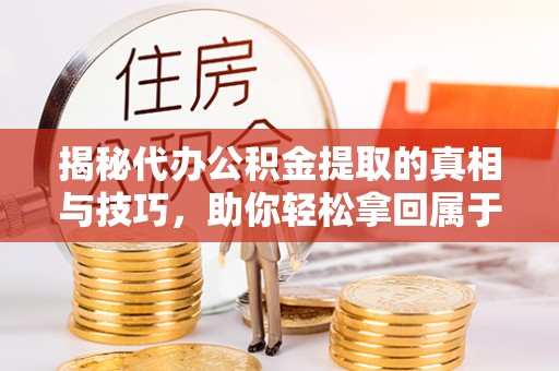 交口揭秘代办公积金提取的真相与技巧，助你轻松拿回属于你的钱