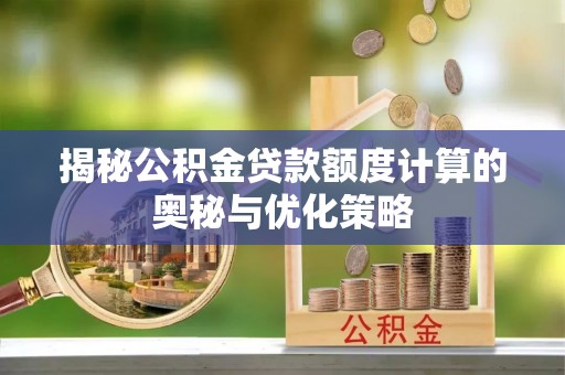 交口揭秘公积金贷款额度计算的奥秘与优化策略