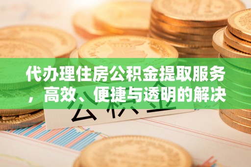 交口代办理住房公积金提取服务，高效、便捷与透明的解决方案