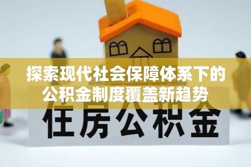 交口探索现代社会保障体系下的公积金制度覆盖新趋势