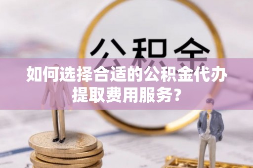 交口如何选择合适的公积金代办提取费用服务？