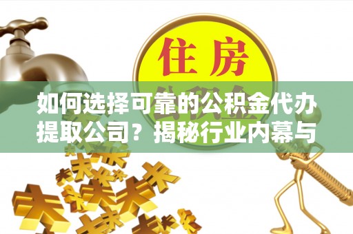 交口如何选择可靠的公积金代办提取公司？揭秘行业内幕与服务指南