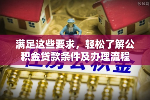 交口满足这些要求，轻松了解公积金贷款条件及办理流程