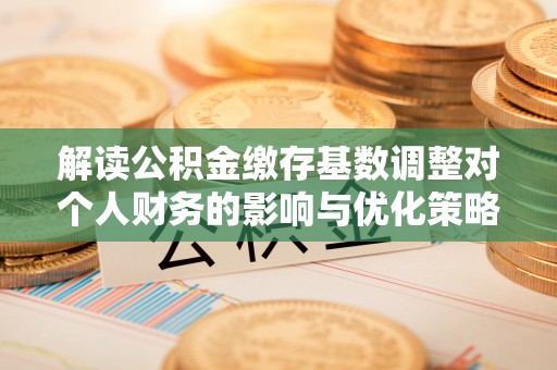 交口解读公积金缴存基数调整对个人财务的影响与优化策略