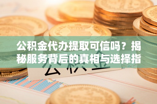 交口公积金代办提取可信吗？揭秘服务背后的真相与选择指南