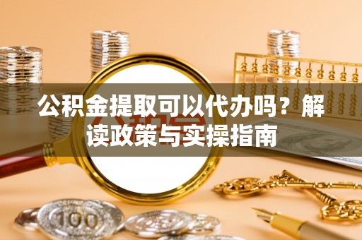 交口公积金提取可以代办吗？解读政策与实操指南
